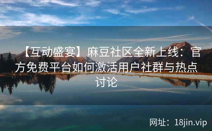 【互动盛宴】麻豆社区全新上线：官方免费平台如何激活用户社群与热点讨论