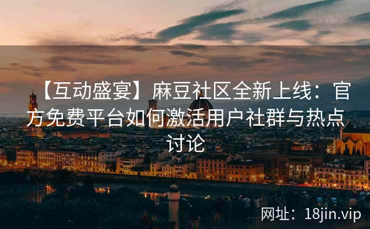 【互动盛宴】麻豆社区全新上线：官方免费平台如何激活用户社群与热点讨论