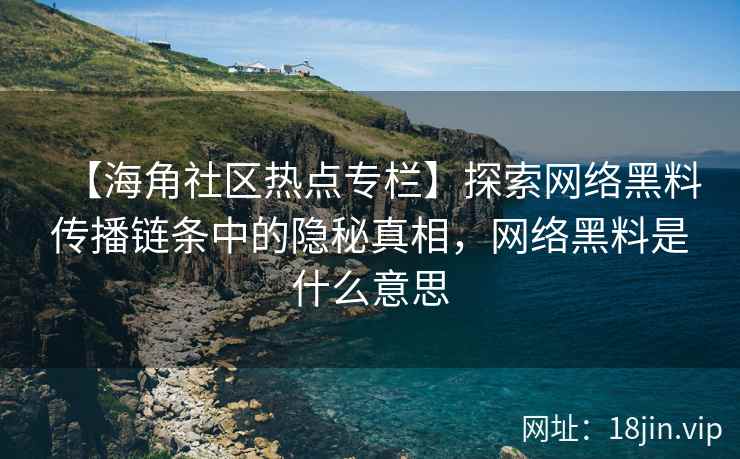 【海角社区热点专栏】探索网络黑料传播链条中的隐秘真相，网络黑料是什么意思