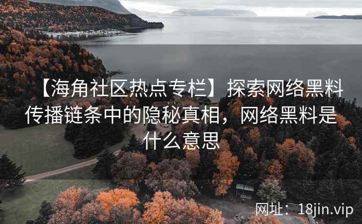 【海角社区热点专栏】探索网络黑料传播链条中的隐秘真相，网络黑料是什么意思