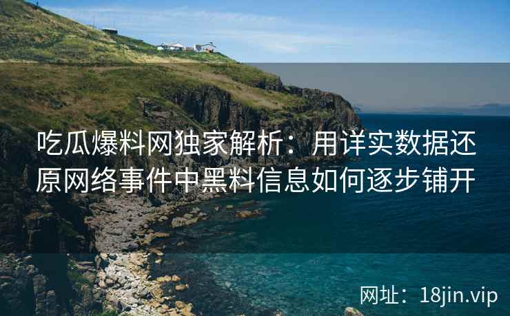 吃瓜爆料网独家解析：用详实数据还原网络事件中黑料信息如何逐步铺开