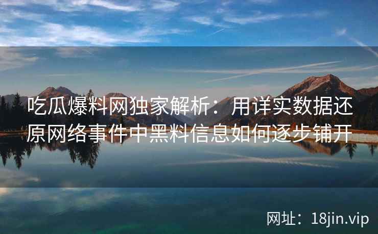 吃瓜爆料网独家解析：用详实数据还原网络事件中黑料信息如何逐步铺开