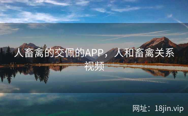 人畜禽的交佩的APP，人和畜禽关系视频