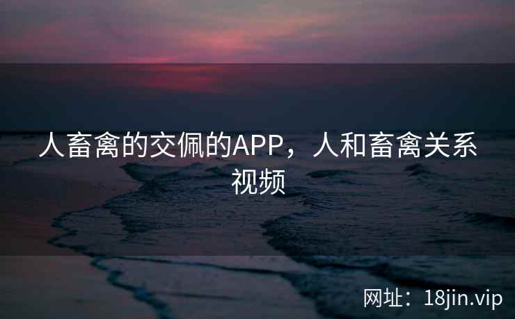 人畜禽的交佩的APP，人和畜禽关系视频