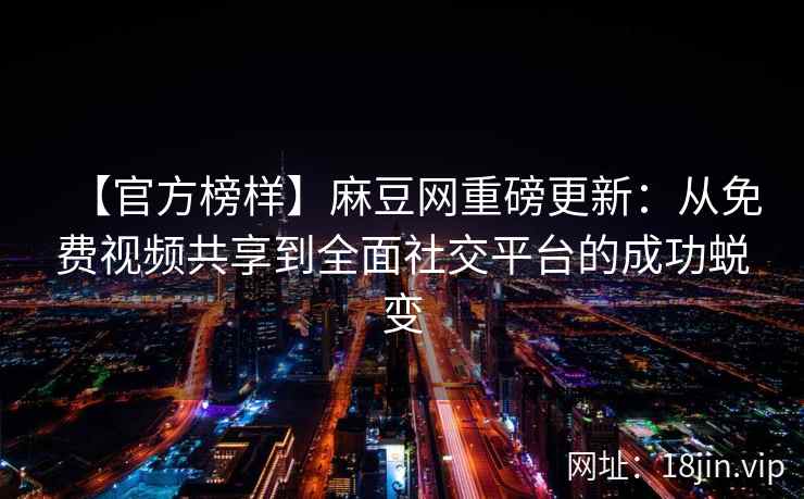 【官方榜样】麻豆网重磅更新：从免费视频共享到全面社交平台的成功蜕变