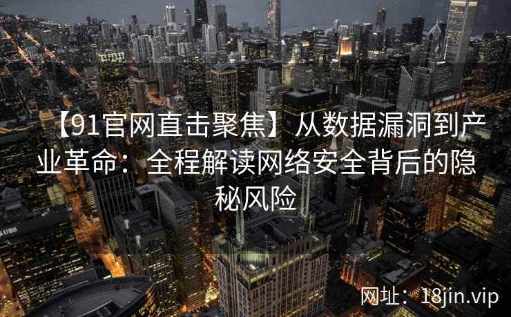 【91官网直击聚焦】从数据漏洞到产业革命：全程解读网络安全背后的隐秘风险