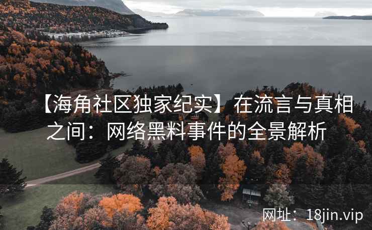 【海角社区独家纪实】在流言与真相之间：网络黑料事件的全景解析