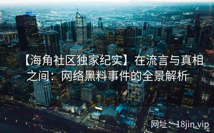【海角社区独家纪实】在流言与真相之间：网络黑料事件的全景解析