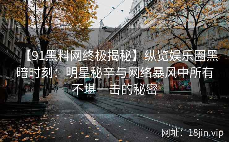 【91黑料网终极揭秘】纵览娱乐圈黑暗时刻：明星秘辛与网络暴风中所有不堪一击的秘密