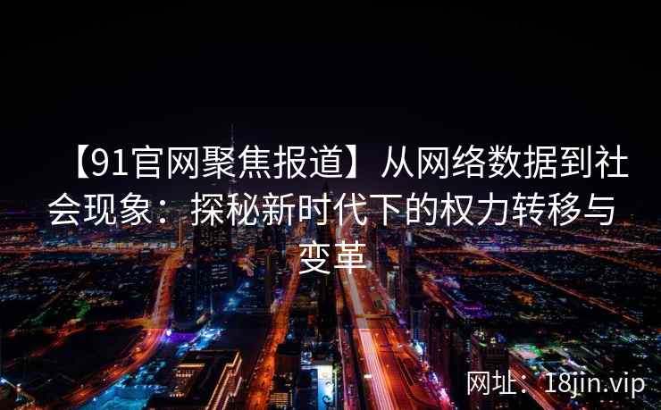 【91官网聚焦报道】从网络数据到社会现象：探秘新时代下的权力转移与变革