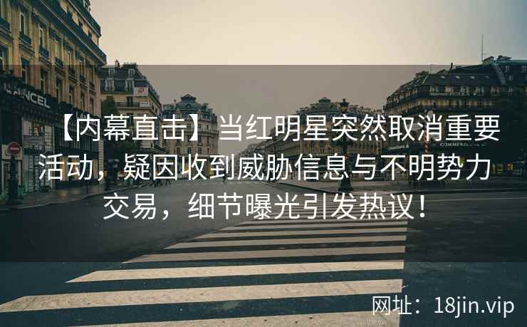【内幕直击】当红明星突然取消重要活动，疑因收到威胁信息与不明势力交易，细节曝光引发热议！