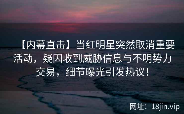 【内幕直击】当红明星突然取消重要活动，疑因收到威胁信息与不明势力交易，细节曝光引发热议！
