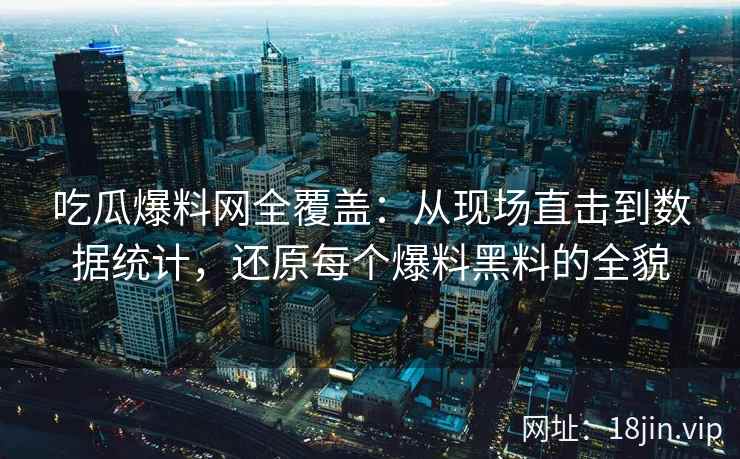 吃瓜爆料网全覆盖：从现场直击到数据统计，还原每个爆料黑料的全貌