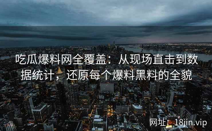吃瓜爆料网全覆盖：从现场直击到数据统计，还原每个爆料黑料的全貌