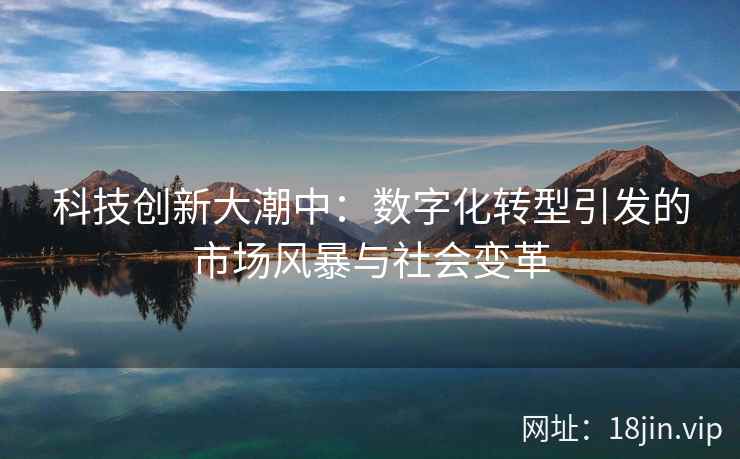 科技创新大潮中：数字化转型引发的市场风暴与社会变革