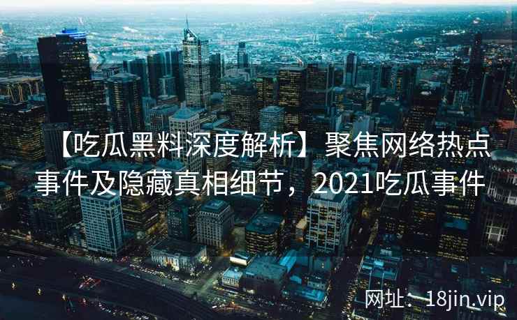 【吃瓜黑料深度解析】聚焦网络热点事件及隐藏真相细节，2021吃瓜事件