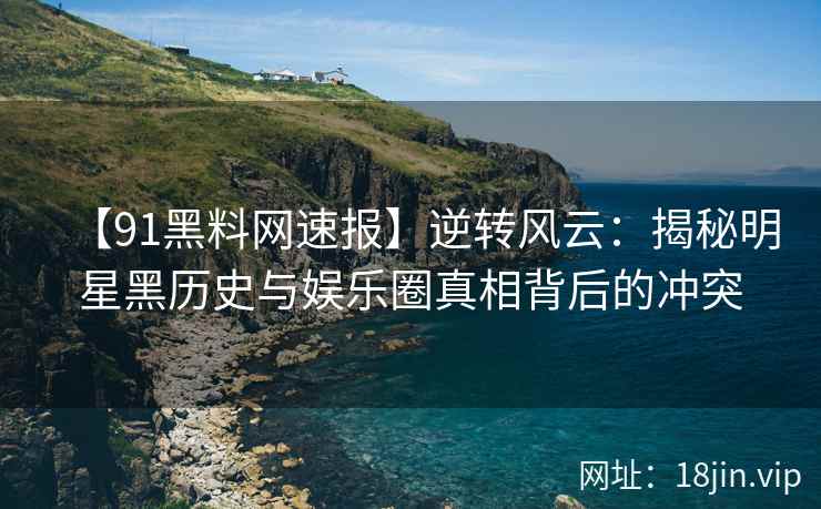 【91黑料网速报】逆转风云：揭秘明星黑历史与娱乐圈真相背后的冲突