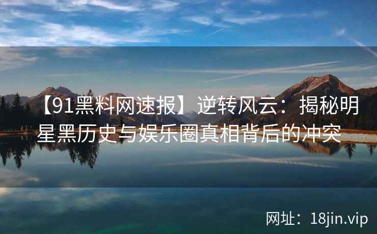 【91黑料网速报】逆转风云：揭秘明星黑历史与娱乐圈真相背后的冲突