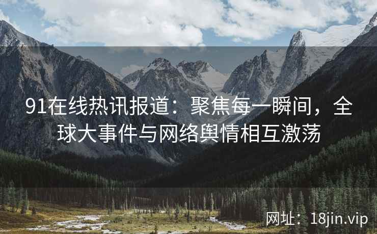 91在线热讯报道：聚焦每一瞬间，全球大事件与网络舆情相互激荡