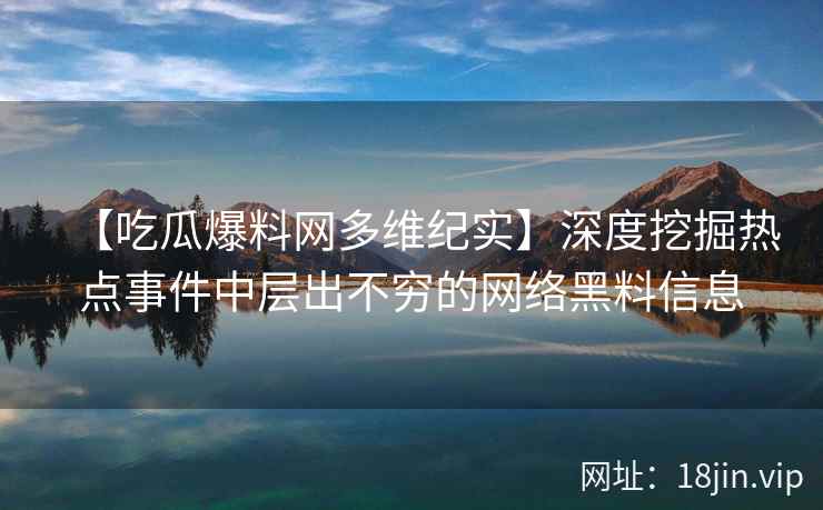 【吃瓜爆料网多维纪实】深度挖掘热点事件中层出不穷的网络黑料信息
