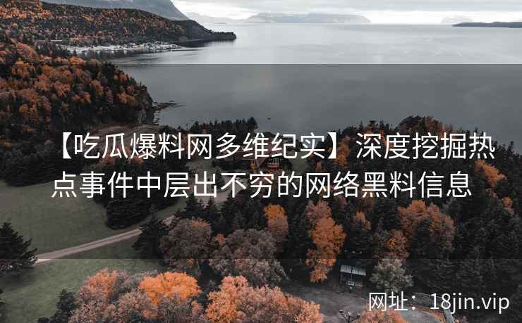 【吃瓜爆料网多维纪实】深度挖掘热点事件中层出不穷的网络黑料信息