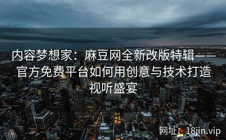 内容梦想家：麻豆网全新改版特辑——官方免费平台如何用创意与技术打造视听盛宴