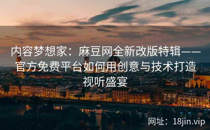 内容梦想家：麻豆网全新改版特辑——官方免费平台如何用创意与技术打造视听盛宴