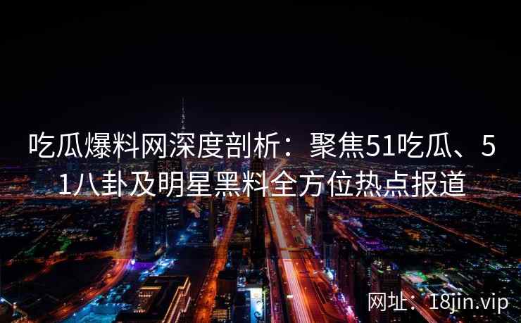 吃瓜爆料网深度剖析：聚焦51吃瓜、51八卦及明星黑料全方位热点报道