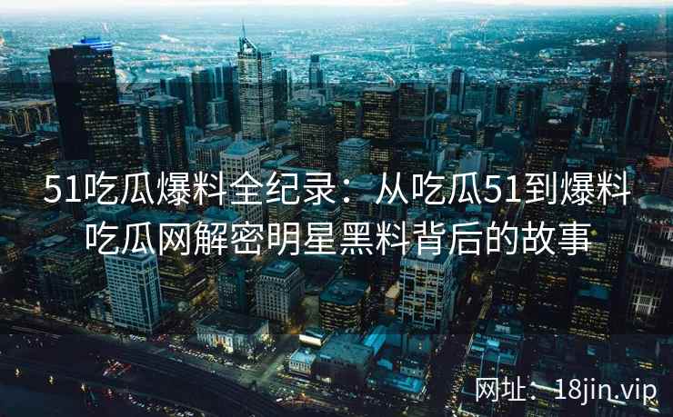 51吃瓜爆料全纪录：从吃瓜51到爆料吃瓜网解密明星黑料背后的故事