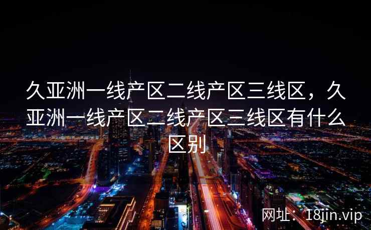 久亚洲一线产区二线产区三线区，久亚洲一线产区二线产区三线区有什么区别