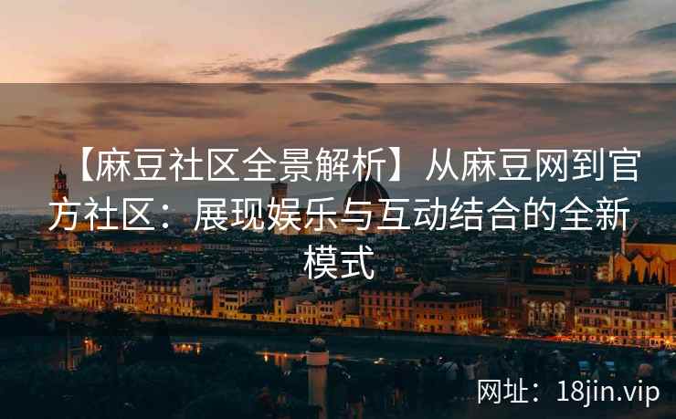 【麻豆社区全景解析】从麻豆网到官方社区：展现娱乐与互动结合的全新模式