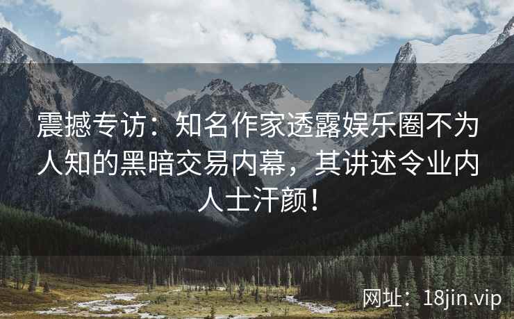 震撼专访：知名作家透露娱乐圈不为人知的黑暗交易内幕，其讲述令业内人士汗颜！