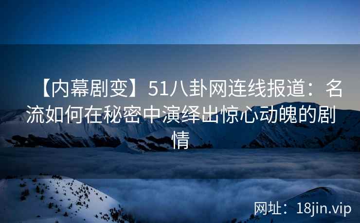 【内幕剧变】51八卦网连线报道：名流如何在秘密中演绎出惊心动魄的剧情