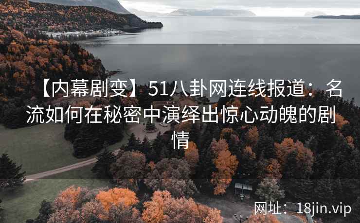 【内幕剧变】51八卦网连线报道：名流如何在秘密中演绎出惊心动魄的剧情