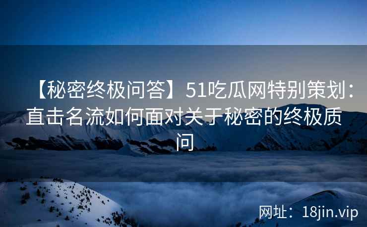【秘密终极问答】51吃瓜网特别策划：直击名流如何面对关于秘密的终极质问