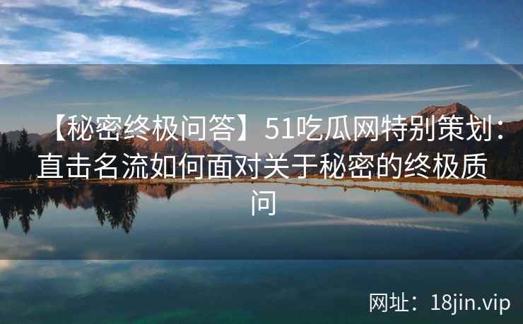 【秘密终极问答】51吃瓜网特别策划：直击名流如何面对关于秘密的终极质问