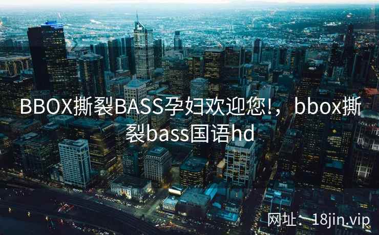 BBOX撕裂BASS孕妇欢迎您!，bbox撕裂bass国语hd