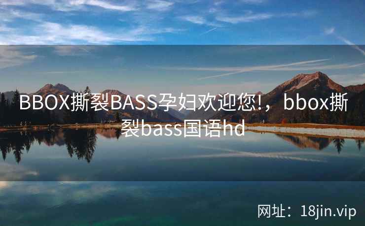 BBOX撕裂BASS孕妇欢迎您!，bbox撕裂bass国语hd