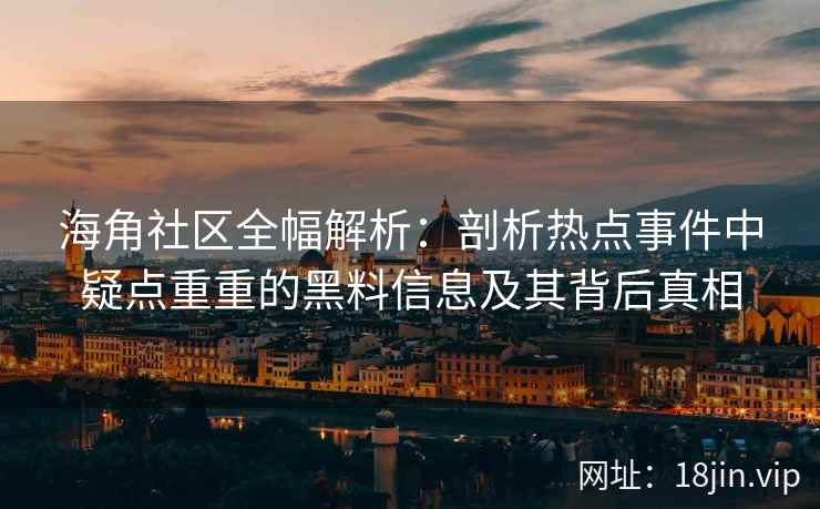 海角社区全幅解析：剖析热点事件中疑点重重的黑料信息及其背后真相