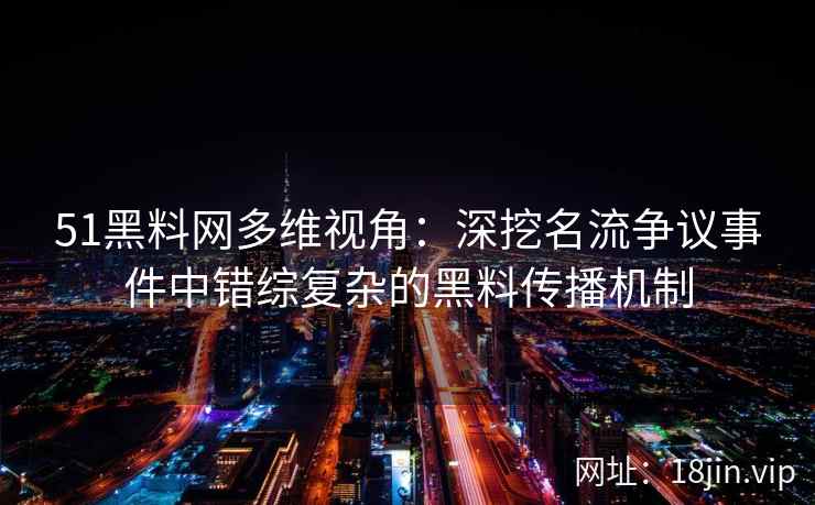 51黑料网多维视角：深挖名流争议事件中错综复杂的黑料传播机制