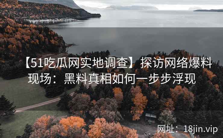 【51吃瓜网实地调查】探访网络爆料现场：黑料真相如何一步步浮现