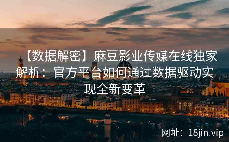 【数据解密】麻豆影业传媒在线独家解析：官方平台如何通过数据驱动实现全新变革
