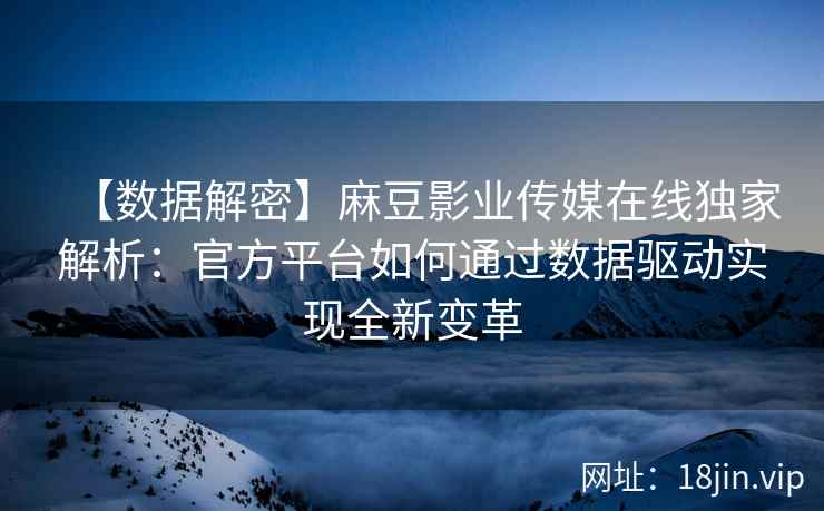【数据解密】麻豆影业传媒在线独家解析：官方平台如何通过数据驱动实现全新变革