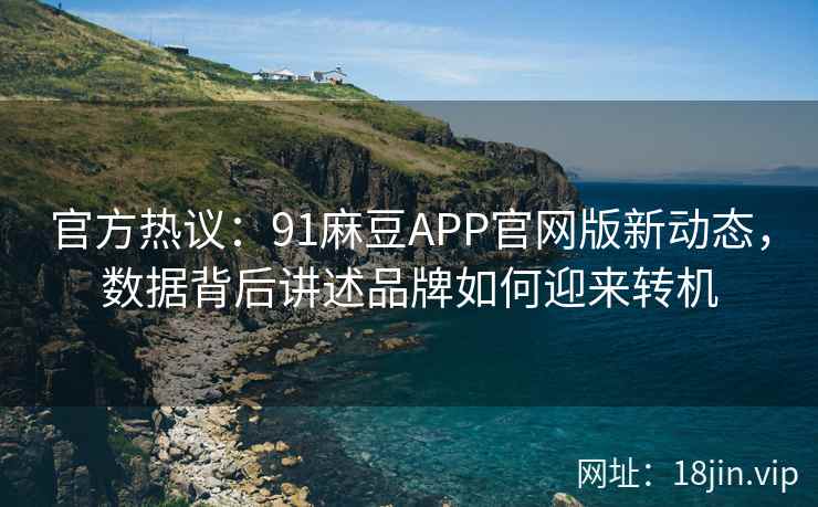 官方热议：91麻豆APP官网版新动态，数据背后讲述品牌如何迎来转机