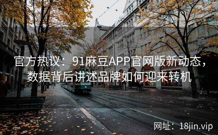 官方热议：91麻豆APP官网版新动态，数据背后讲述品牌如何迎来转机